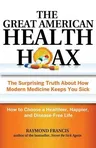 The Great American Health Hoax: The Surprising Truth about How Modern Medicine Keeps You Sick--How to Choose a Healthier, Happier, and Disease-Free Li