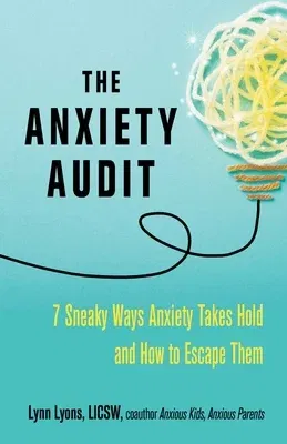 The Anxiety Audit: Seven Sneaky Ways Anxiety Takes Hold and How to Escape Them