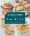 Sourdough Breads from the Bread Machine: 100 Surefire Recipes for Everyday Loaves, Artisan Breads, Baguettes, Bagels, Rolls, and More