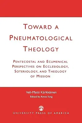 Toward a Pneumatological Theology: Pentecostal and Ecumenical Perspectives on Ecclesiology, Soteriology, and Theology of Mission