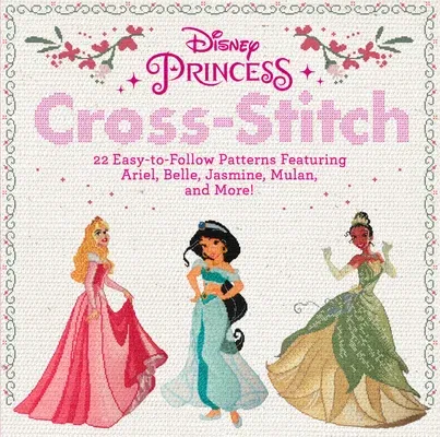 Disney Princess Cross-Stitch: 22 Easy-To-Follow Patterns Featuring Ariel, Belle, Jasmine, Mulan, and More!