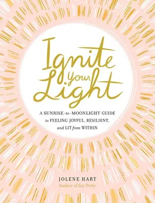 Ignite Your Light: A Sunrise-To-Moonlight Guide to Feeling Joyful, Resilient, and Lit from Within