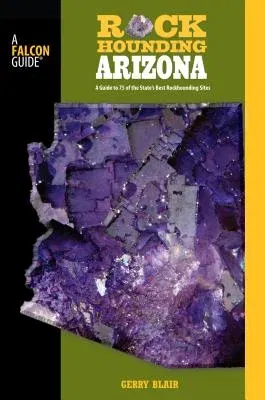 Rockhounding Arizona: A Guide to 75 of the State's Best Rockhounding Sites