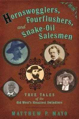 Hornswogglers, Fourflushers & Snake-Oil Salesmen: True Tales of the Old West's Sleaziest Swindlers