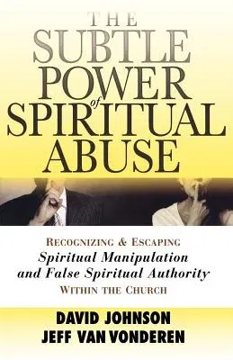 The Subtle Power of Spiritual Abuse: Recognizing and Escaping Spiritual Manipulation and False Spiritual Authority Within the Church (Repackaged)