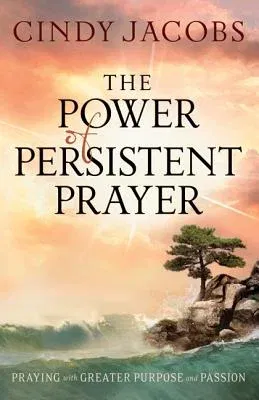 The Power of Persistent Prayer: Praying with Greater Purpose and Passion