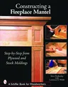 Constructing a Fireplace Mantel: Step-By-Step from Plywood and Stock Moldings: Step-By-Step from Plywood and Stock Moldings