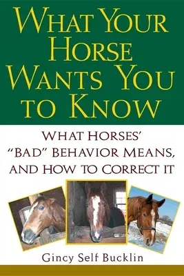 What Your Horse Wants You to Know: What Horses' "Bad" Behavior Means, and How to Correct It