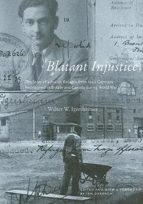 Blatant Injustice: The Story of a Jewish Refugee from Nazi Germany Imprisoned in Britain and Canada During World War II