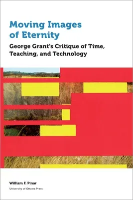 Moving Images of Eternity: George Grant's Critique of Time, Teaching, and Technology