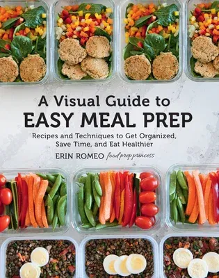 A Visual Guide to Easy Meal Prep: Recipes and Techniques to Get Organized, Save Time, and Eat Healthier