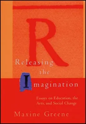 Releasing the Imagination: Essays on Education, the Arts, and Social Change (Revised)