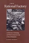 The Rational Factory: Architecture, Technology and Work in America's Age of Mass Production (Revised)