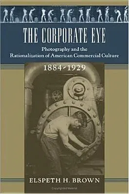 The Corporate Eye: Photography and the Rationalization of American Commercial Culture, 1884-1929