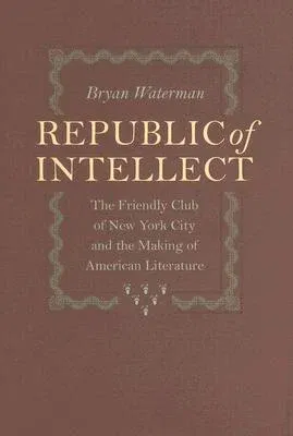 Republic of Intellect: The Friendly Club of New York City and the Making of American Literature