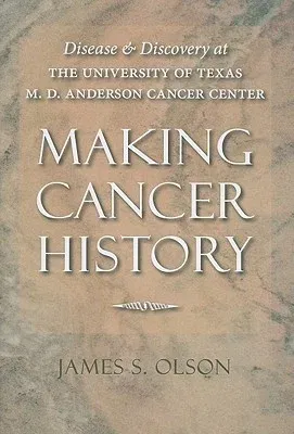 Making Cancer History: Disease and Discovery at the University of Texas M. D. Anderson Cancer Center