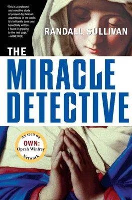 The Miracle Detective: An Investigative Reporter Sets Out to Examine How the Catholic Church Investigates Holy Visions and Discovers His Own