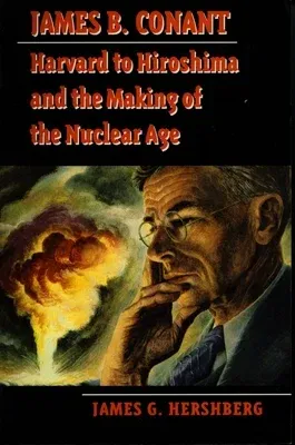 James B. Conant: Harvard to Hiroshima and the Making of the Nuclear Age