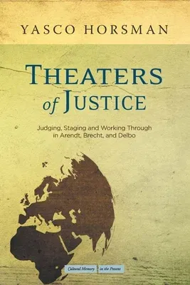 Theaters of Justice: Judging, Staging, and Working Through in Arendt, Brecht, and Delbo