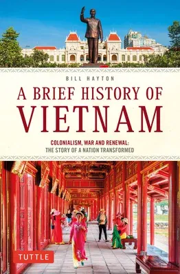 A Brief History of Vietnam: Colonialism, War and Renewal: The Story of a Nation Transformed