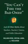 You Can't Fire the Bad Ones!: And 18 Other Myths about Teachers, Teachers Unions, and Public Education