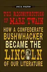 The Reconstruction of Mark Twain: How a Confederate Bushwhacker Became the Lincoln of Our Literature