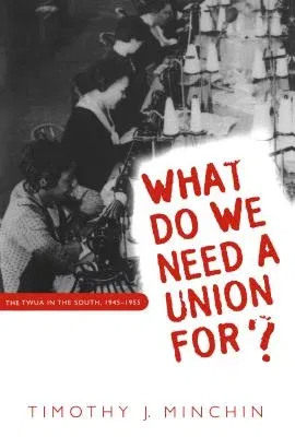 What Do We Need a Union For?: The TWUA in the South, 1945-1955