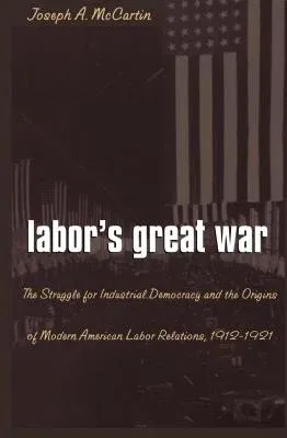 Labor's Great War: The Struggle for Industrial Democracy and the Origins of Modern American Labor Relations, 1912-1921