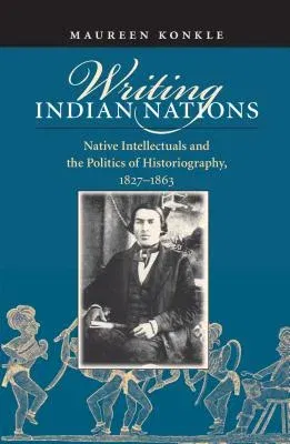 Writing Indian Nations: Native Intellectuals and the Politics of Historiography, 1827-1863