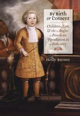 By Birth or Consent: Children, Law, and the Anglo-American Revolution in Authority