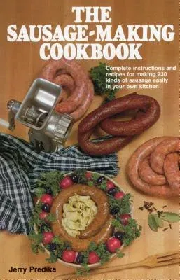 The Sausage-Making Cookbook: Complete Instructions and Recipes for Making 230 Kinds of Sausage Easily in Your Own Kitchen