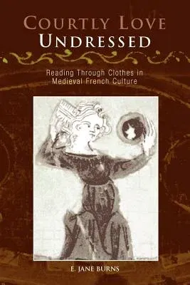 Courtly Love Undressed: Reading Through Clothes in Medieval French Culture (Revised)