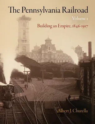 The Pennsylvania Railroad, Volume 1: Building an Empire, 1846-1917