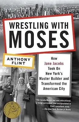 Wrestling with Moses: How Jane Jacobs Took on New York's Master Builder and Transformed the American City