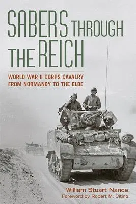 Sabers Through the Reich: World War II Corps Cavalry from Normandy to the Elbe