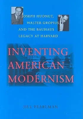 Inventing American Modernism: Joseph Hudnut, Walter Gropius, and the Bauhaus Legacy at Harvard