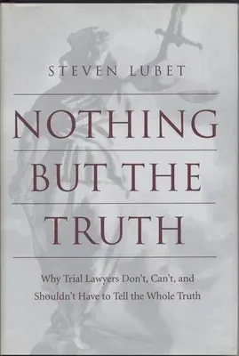 Nothing But the Truth: Why Trial Lawyers Don't, Can't, and Shouldn't Have to Tell the Whole Truth