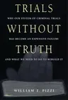 Trials Without Truth: Why Our System of Criminal Trials Has Become an Expensive Failure and What We Need to Do to Rebuild It