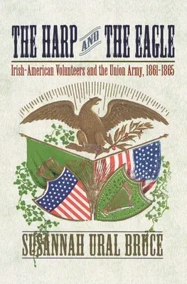 The Harp and the Eagle: Irish-American Volunteers and the Union Army, 1861-1865