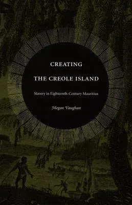 Creating the Creole Island: Slavery in Eighteenth-Century Mauritius