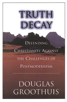 Truth Decay: Defending Christianity Against the Challenges of Postmodernism