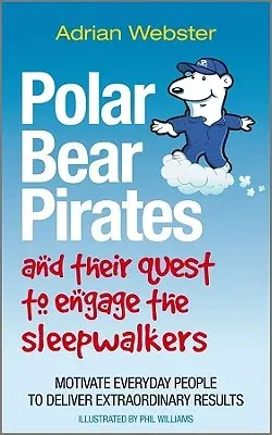 Polar Bear Pirates and Their Quest to Engage the Sleepwalkers: Motivate Everyday People to Deliver Extraordinary Results