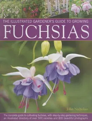 The Illustrated Gardener's Guide to Growing Fuchsias: The Complete Guide to Cultivating Fuchsias, with Step-By-Step Gardening Techniques, an Illustrated D