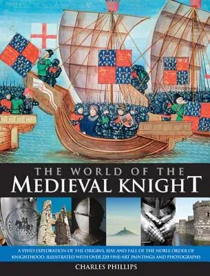 The World of the Medieval Knight: A Vivid Exploration of the Origins, Rise and Fall of the Noble Order of Knighthood, Illustrated with Over 220 Fine-Art