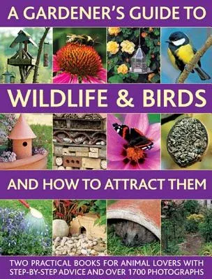 A Gardener's Guide to Wildlife & Birds and How to Attract Them: Two Practical Books for Animal Lovers with Step-By-Step Advice and Over 1700 Photographs