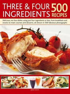 Three & Four Ingredients: 500 Recipes: Delicious, No-Fuss Dishes Using Just Four Ingredients or Less, from Breakfasts and Snacka to Main Courses and D