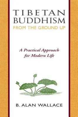 Tibetan Buddhism from the Ground Up: A Practical Approach for Modern Life