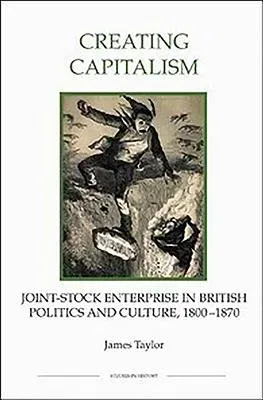 Creating Capitalism: Joint-Stock Enterprise in British Politics and Culture, 1800-1870