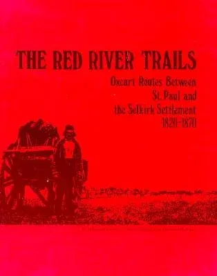 The Red River Trails: Oxcart Routes Between St. Paul and the Selkirk Settlement, 1820-1870