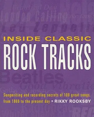 Inside Classic Rock Tracks: Songwriting and Recording Secrets of 100 Great Songs from 1960 to the Present Day